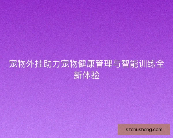 宠物外挂助力宠物健康管理与智能训练全新体验