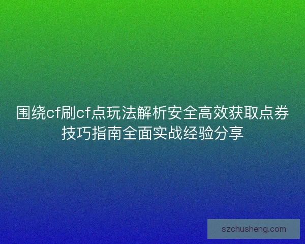围绕cf刷cf点玩法解析安全高效获取点券技巧指南全面实战经验分享