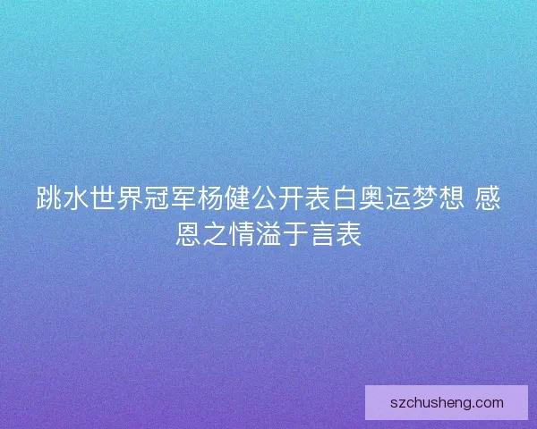 跳水世界冠军杨健公开表白奥运梦想 感恩之情溢于言表
